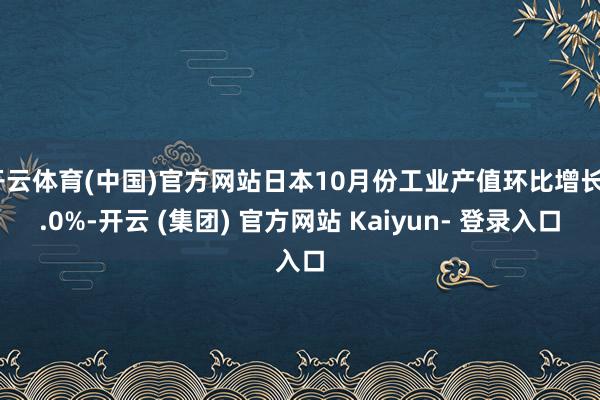 开云体育(中国)官方网站日本10月份工业产值环比增长3.0%-开云 (集团) 官方网站 Kaiyun- 登录入口