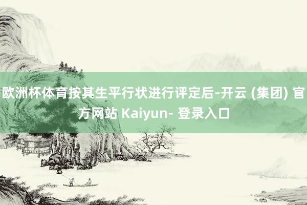 欧洲杯体育按其生平行状进行评定后-开云 (集团) 官方网站 Kaiyun- 登录入口