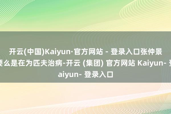 开云(中国)Kaiyun·官方网站 - 登录入口张仲景的一世要么是在为匹夫治病-开云 (集团) 官方网站 Kaiyun- 登录入口