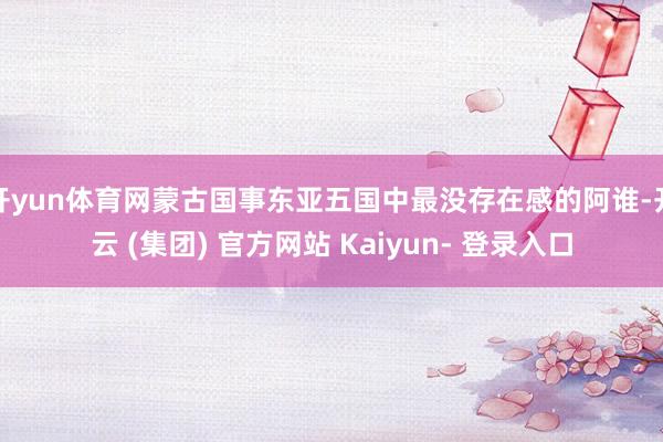 开yun体育网蒙古国事东亚五国中最没存在感的阿谁-开云 (集团) 官方网站 Kaiyun- 登录入口