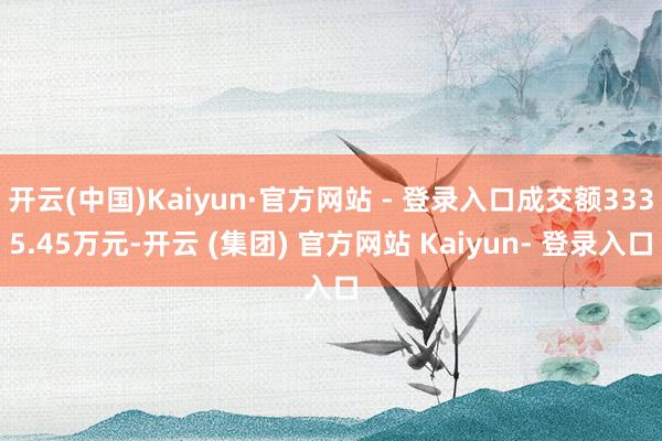 开云(中国)Kaiyun·官方网站 - 登录入口成交额3335.45万元-开云 (集团) 官方网站 Kaiyun- 登录入口