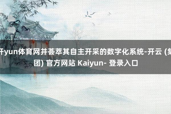 开yun体育网并荟萃其自主开采的数字化系统-开云 (集团) 官方网站 Kaiyun- 登录入口