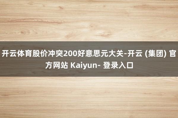 开云体育股价冲突200好意思元大关-开云 (集团) 官方网站 Kaiyun- 登录入口