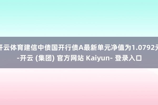 开云体育建信中债国开行债A最新单元净值为1.0792元-开云 (集团) 官方网站 Kaiyun- 登录入口
