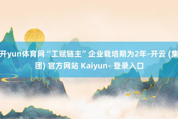 开yun体育网“工赋链主”企业栽培期为2年-开云 (集团) 官方网站 Kaiyun- 登录入口