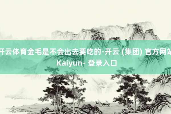 开云体育金毛是不会出去要吃的-开云 (集团) 官方网站 Kaiyun- 登录入口
