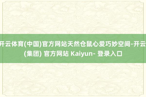开云体育(中国)官方网站天然仓鼠心爱巧妙空间-开云 (集团) 官方网站 Kaiyun- 登录入口