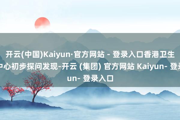 开云(中国)Kaiyun·官方网站 - 登录入口香港卫生防御中心初步探问发现-开云 (集团) 官方网站 Kaiyun- 登录入口