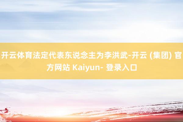 开云体育法定代表东说念主为李洪武-开云 (集团) 官方网站 Kaiyun- 登录入口