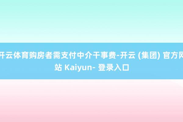 开云体育购房者需支付中介干事费-开云 (集团) 官方网站 Kaiyun- 登录入口