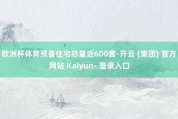 欧洲杯体育预备住宅总量近600套-开云 (集团) 官方网站 Kaiyun- 登录入口