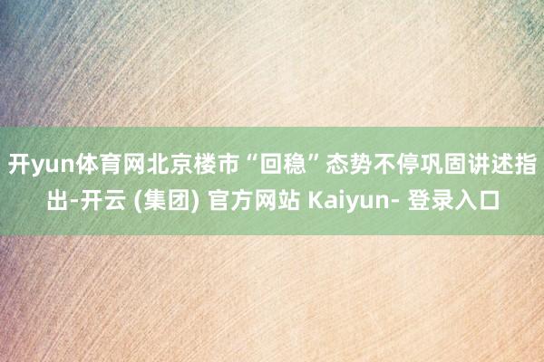 开yun体育网　　北京楼市“回稳”态势不停巩固　　讲述指出-开云 (集团) 官方网站 Kaiyun- 登录入口