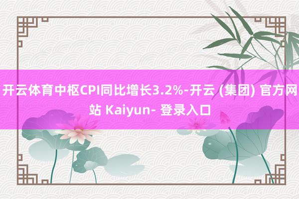 开云体育中枢CPI同比增长3.2%-开云 (集团) 官方网站 Kaiyun- 登录入口