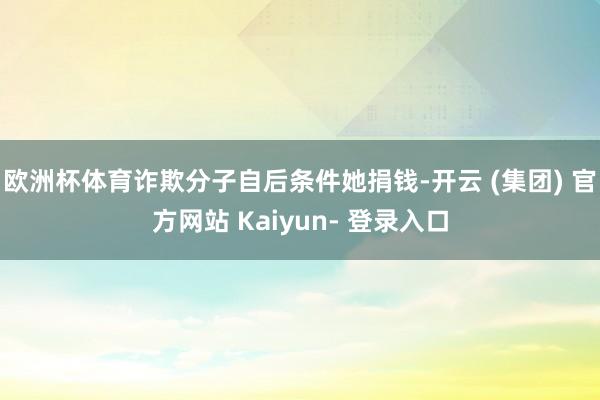 欧洲杯体育诈欺分子自后条件她捐钱-开云 (集团) 官方网站 Kaiyun- 登录入口