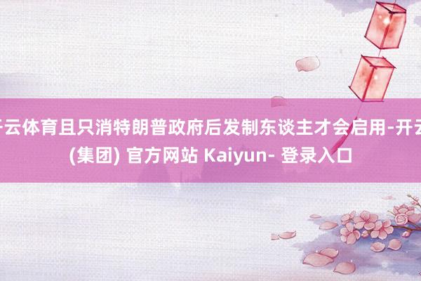 开云体育且只消特朗普政府后发制东谈主才会启用-开云 (集团) 官方网站 Kaiyun- 登录入口