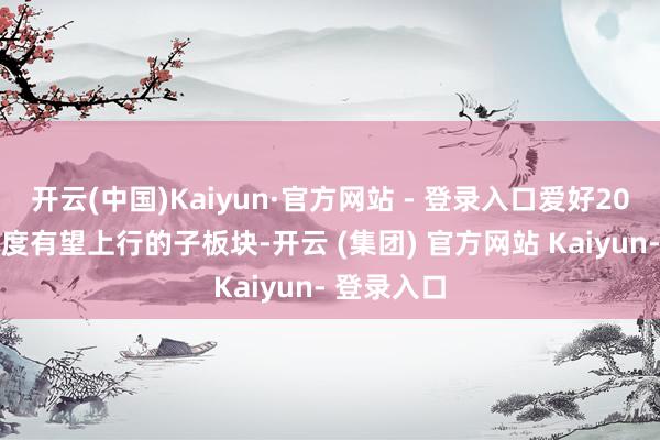 开云(中国)Kaiyun·官方网站 - 登录入口爱好2025年成气度有望上行的子板块-开云 (集团) 官方网站 Kaiyun- 登录入口