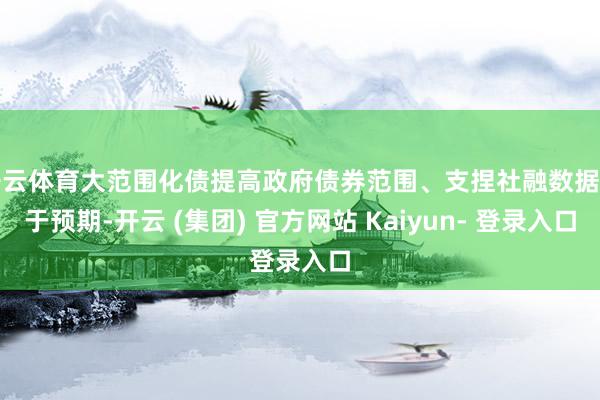 开云体育大范围化债提高政府债券范围、支捏社融数据好于预期-开云 (集团) 官方网站 Kaiyun- 登录入口