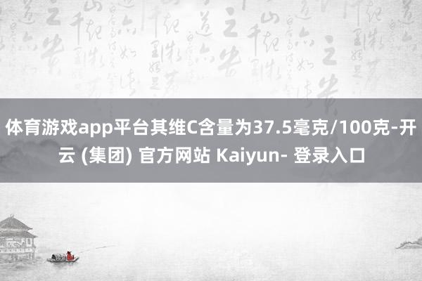 体育游戏app平台其维C含量为37.5毫克/100克-开云 (集团) 官方网站 Kaiyun- 登录入口