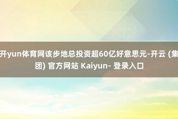 开yun体育网该步地总投资超60亿好意思元-开云 (集团) 官方网站 Kaiyun- 登录入口
