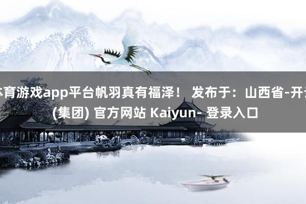 体育游戏app平台帆羽真有福泽！ 发布于：山西省-开云 (集团) 官方网站 Kaiyun- 登录入口