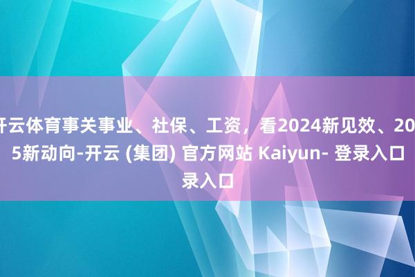 开云体育事关事业、社保、工资，看2024新见效、2025新动向-开云 (集团) 官方网站 Kaiyun- 登录入口