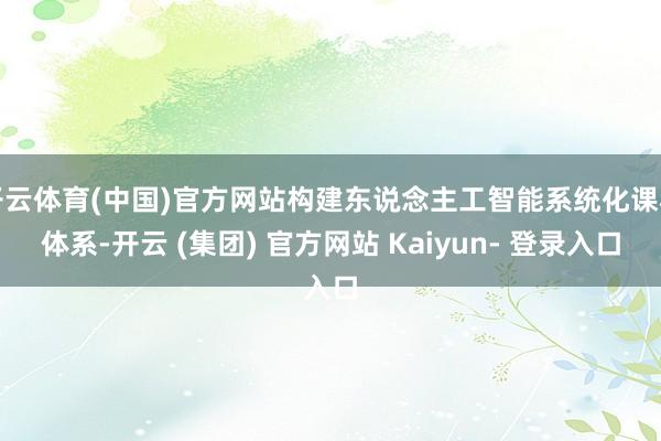 开云体育(中国)官方网站构建东说念主工智能系统化课程体系-开云 (集团) 官方网站 Kaiyun- 登录入口