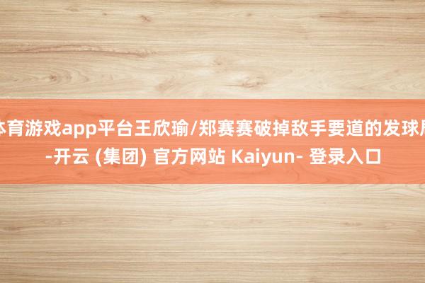体育游戏app平台王欣瑜/郑赛赛破掉敌手要道的发球局-开云 (集团) 官方网站 Kaiyun- 登录入口