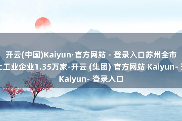 开云(中国)Kaiyun·官方网站 - 登录入口苏州全市领有规上工业企业1.35万家-开云 (集团) 官方网站 Kaiyun- 登录入口
