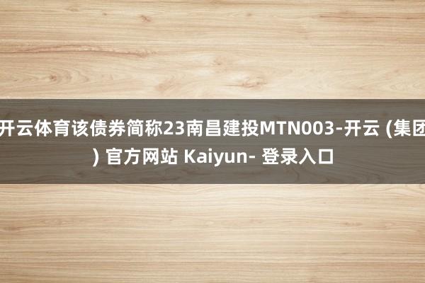 开云体育该债券简称23南昌建投MTN003-开云 (集团) 官方网站 Kaiyun- 登录入口