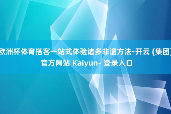 欧洲杯体育搭客一站式体验诸多非遗方法-开云 (集团) 官方网站 Kaiyun- 登录入口