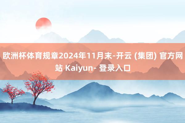 欧洲杯体育规章2024年11月末-开云 (集团) 官方网站 Kaiyun- 登录入口