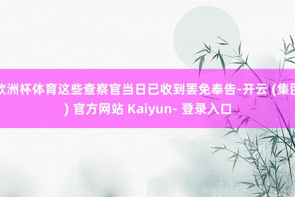 欧洲杯体育这些查察官当日已收到罢免奉告-开云 (集团) 官方网站 Kaiyun- 登录入口
