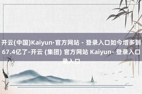 开云(中国)Kaiyun·官方网站 - 登录入口如今增多到67.4亿了-开云 (集团) 官方网站 Kaiyun- 登录入口
