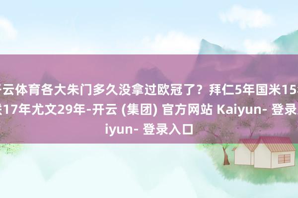 开云体育各大朱门多久没拿过欧冠了？拜仁5年国米15年曼联17年尤文29年-开云 (集团) 官方网站 Kaiyun- 登录入口