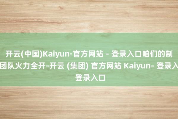 开云(中国)Kaiyun·官方网站 - 登录入口咱们的制造团队火力全开-开云 (集团) 官方网站 Kaiyun- 登录入口