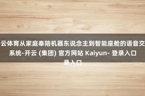 开云体育从家庭奉陪机器东说念主到智能座舱的语音交互系统-开云 (集团) 官方网站 Kaiyun- 登录入口
