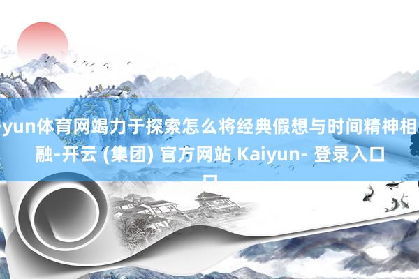 开yun体育网竭力于探索怎么将经典假想与时间精神相交融-开云 (集团) 官方网站 Kaiyun- 登录入口