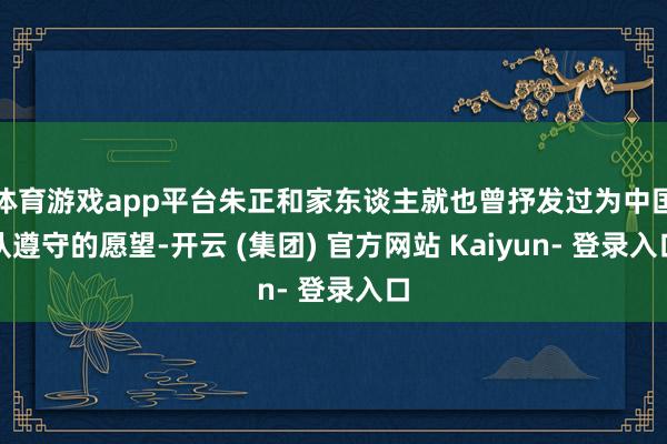 体育游戏app平台朱正和家东谈主就也曾抒发过为中国队遵守的愿望-开云 (集团) 官方网站 Kaiyun- 登录入口