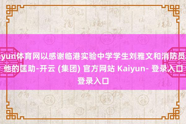 开yun体育网以感谢临港实验中学学生刘雅文和消防员对他的匡助-开云 (集团) 官方网站 Kaiyun- 登录入口