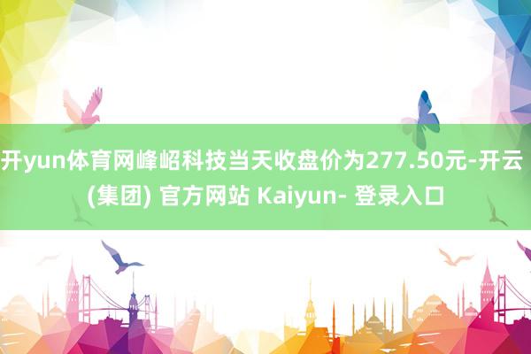 开yun体育网峰岹科技当天收盘价为277.50元-开云 (集团) 官方网站 Kaiyun- 登录入口