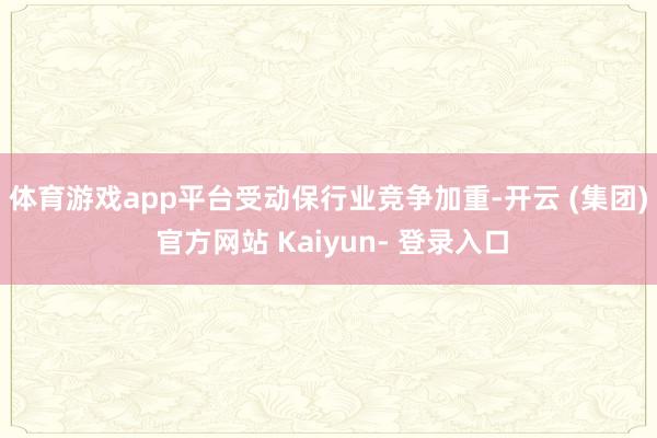 体育游戏app平台　　受动保行业竞争加重-开云 (集团) 官方网站 Kaiyun- 登录入口