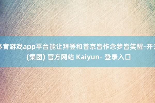 体育游戏app平台能让拜登和普京皆作念梦皆笑醒-开云 (集团) 官方网站 Kaiyun- 登录入口