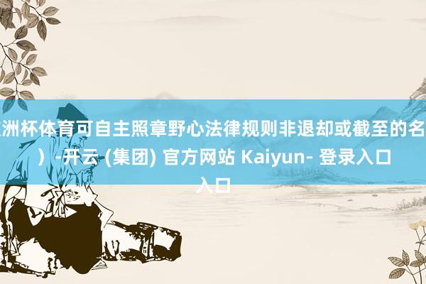 欧洲杯体育可自主照章野心法律规则非退却或截至的名堂）-开云 (集团) 官方网站 Kaiyun- 登录入口