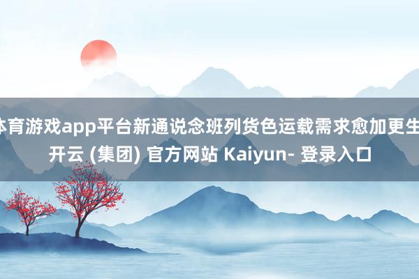 体育游戏app平台新通说念班列货色运载需求愈加更生-开云 (集团) 官方网站 Kaiyun- 登录入口