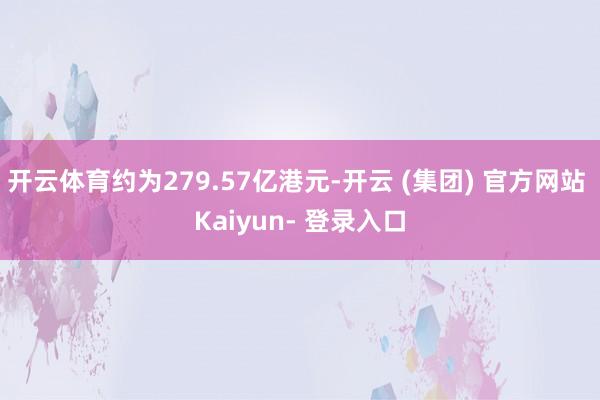 开云体育约为279.57亿港元-开云 (集团) 官方网站 Kaiyun- 登录入口