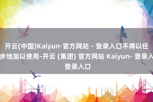 开云(中国)Kaiyun·官方网站 - 登录入口不得以任何步地加以使用-开云 (集团) 官方网站 Kaiyun- 登录入口