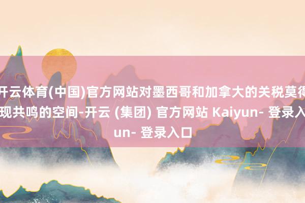 开云体育(中国)官方网站对墨西哥和加拿大的关税莫得实现共鸣的空间-开云 (集团) 官方网站 Kaiyun- 登录入口
