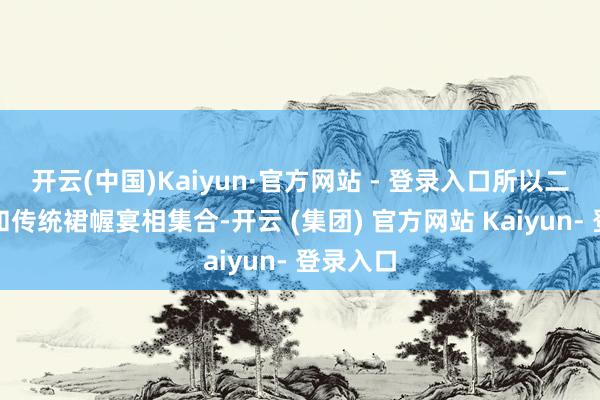 开云(中国)Kaiyun·官方网站 - 登录入口所以二十气节和传统裙幄宴相集合-开云 (集团) 官方网站 Kaiyun- 登录入口