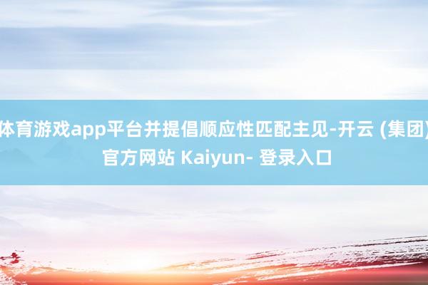 体育游戏app平台并提倡顺应性匹配主见-开云 (集团) 官方网站 Kaiyun- 登录入口