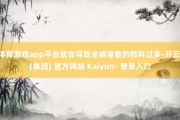 体育游戏app平台就会导致坐褥准备的物料过多-开云 (集团) 官方网站 Kaiyun- 登录入口